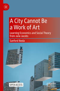 City Cannot Be a Work of Art: Learning Economics and Social Theory from Jane Jacobs