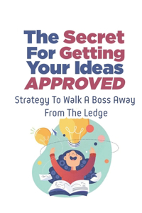 The Secret For Getting Your Ideas Approved