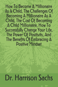 How To Become A Millionaire As A Child, The Challenges Of Becoming A Millionaire As A Child, The Cost Of Becoming A Child Millionaire, How To Successfully Change Your Life, The Power Of Positivity, And The Benefits Of Embracing A Positive Mindset