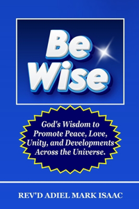 Be Wise: God's Wisdom to Promote Peace, Love, Unity, and Developments Across the Universe.