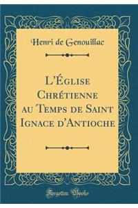 L'ï¿½glise Chrï¿½tienne Au Temps de Saint Ignace d'Antioche (Classic Reprint)