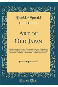 Art of Old Japan: Rare Specimens of Pewter, Carvings in Jade and Other Stones and Wood, Many Lanterns from Famous Palace and Temple Grounds, Fine Gold Lacquers and Other Scarce Objects (Classic Reprint)