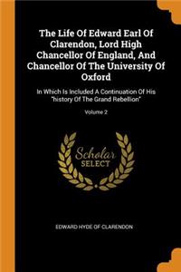 The Life Of Edward Earl Of Clarendon, Lord High Chancellor Of England, And Chancellor Of The University Of Oxford: In Which Is Included A Continuation Of His history Of The Grand Rebellion; Volume 2