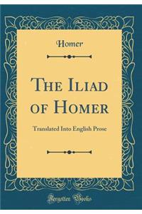 The Iliad of Homer: Translated Into English Prose (Classic Reprint)