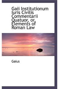 Gaii Institutionum Iuris Civilis Commentarii Quatuor, Or, Elements of Roman Law