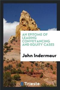 An Epitome of Leading Conveyancing and Equity Cases: With Some Short Notes Thereon: Chiefly ...
