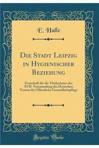 Die Stadt Leipzig in Hygienischer Beziehung: Festschrift FÃ¼r Die Theilnehmer Der XVII. Versammlung Des Deutschen Vereins FÃ¼r Ã?ffentliche Gesundheitspflege (Classic Reprint)