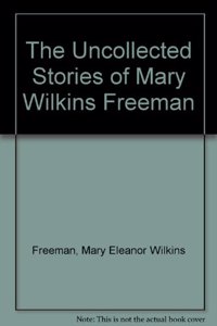 The Uncollected Stories of Mary Wilkins Freeman