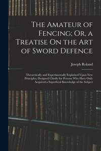 The Amateur of Fencing; Or, a Treatise On the Art of Sword Defence