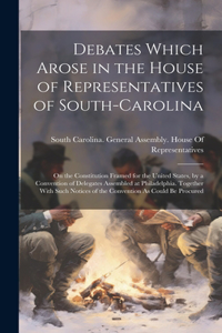Debates Which Arose in the House of Representatives of South-Carolina