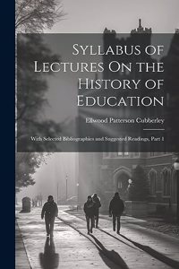 Syllabus of Lectures On the History of Education: With Selected Bibliographies and Suggested Readings, Part 1