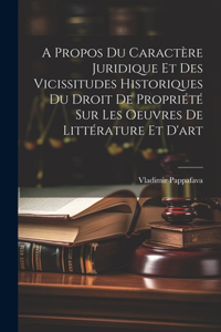 A Propos Du Caractère Juridique Et Des Vicissitudes Historiques Du Droit De Propriété Sur Les Oeuvres De Littérature Et D'art