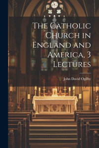 Catholic Church in England and America, 3 Lectures