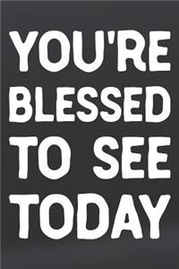 You're Blessed To See Today