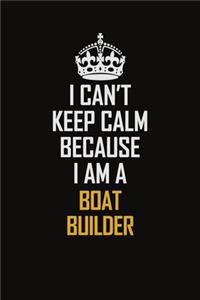I Can't Keep Calm Because I Am A Boat Builder