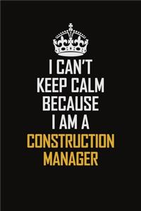 I Can't Keep Calm Because I Am A Construction Manager