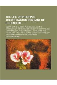 The Life of Philippus Theophrastus Bombast of Hohenheim; Known by the Name of Paracelsus, and the Substance of His Teachings Concerning Cosmology, Ant
