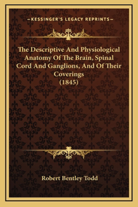 The Descriptive and Physiological Anatomy of the Brain, Spinal Cord and Ganglions, and of Their Coverings (1845)