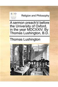 A Sermon Preach'd Before the University of Oxford, in the Year MDCXXIV. by Thomas Lushington, B.D.