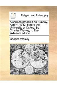 A Sermon Preach'd on Sunday, April 4, 1742; Before the University of Oxford. by Charles Wesley, ... the Sixteenth Edition.