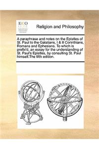 A Paraphrase and Notes on the Epistles of St. Paul to the Galatians, I & II Corinthians, Romans and Ephesians. to Which Is Prefix'd, an Essay for the Understanding of St. Paul's Epistles, by Consulting St. Paul Himself.the Fifth Edition.