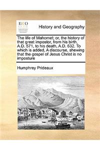 The Life of Mahomet; Or, the History of That Great Impostor, from His Birth, A.D. 571, to His Death, A.D. 632. to Which Is Added, a Discourse, Shewing That the Gospel of Jesus Christ Is No Imposture