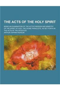 The Acts of the Holy Spirit; Being an Examination of the Active Mission and Ministry of the Spirit of God, the Divine Paraclete, as Set Forth in the a