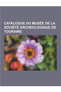 Catalogue Du Musee de la Societe Archeologique de Touraine
