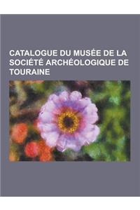 Catalogue Du Musee de La Societe Archeologique de Touraine