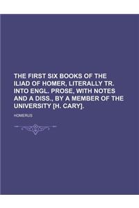 The First Six Books of the Iliad of Homer, Literally Tr. Into Engl. Prose, with Notes and a Diss., by a Member of the University [H. Cary].