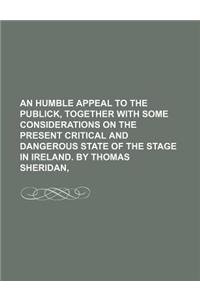 An  Humble Appeal to the Publick, Together with Some Considerations on the Present Critical and Dangerous State of the Stage in Ireland. by Thomas She