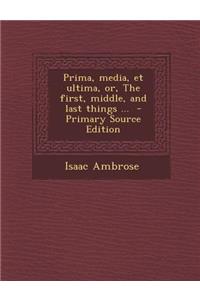 Prima, Media, Et Ultima, Or, the First, Middle, and Last Things ... - Primary Source Edition