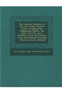 The Literary Remains of the Late Willis Gaylord Clark: Including the Ollapodiana Papers, the Spirit of Life, and a Selection from His Various Prose and Poetical Writings