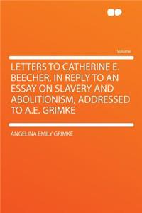 Letters to Catherine E. Beecher, in Reply to an Essay on Slavery and Abolitionism, Addressed to A.E. Grimke