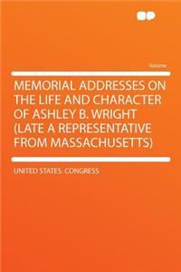 Memorial Addresses on the Life and Character of Ashley B. Wright (Late a Representative from Massachusetts)
