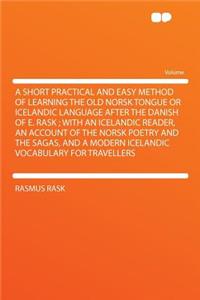 A Short Practical and Easy Method of Learning the Old Norsk Tongue or Icelandic Language After the Danish of E. Rask; With an Icelandic Reader, an Account of the Norsk Poetry and the Sagas, and a Modern Icelandic Vocabulary for Travellers