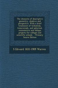 The Elements of Descriptive Geometry, Shadows and Perspective. with a Brief Treatment of Trihedrals, Transversals, and Spherical, Exonometric and Oblique Projects for Colleges and Scientific Schools