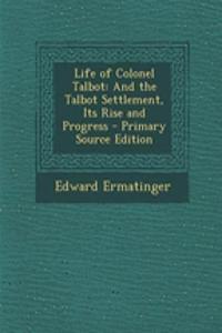 Life of Colonel Talbot: And the Talbot Settlement, Its Rise and Progress - Primary Source Edition
