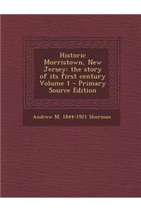 Historic Morristown, New Jersey: The Story of Its First Century Volume 1 - Primary Source Edition