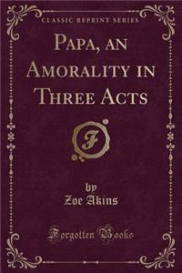 Papa, an Amorality in Three Acts (Classic Reprint)