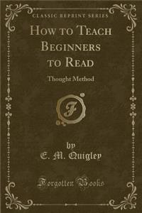 How to Teach Beginners to Read: Thought Method (Classic Reprint)
