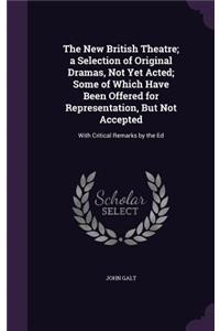 New British Theatre; a Selection of Original Dramas, Not Yet Acted; Some of Which Have Been Offered for Representation, But Not Accepted