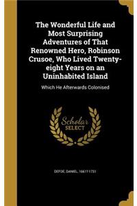 The Wonderful Life and Most Surprising Adventures of That Renowned Hero, Robinson Crusoe, Who Lived Twenty-Eight Years on an Uninhabited Island