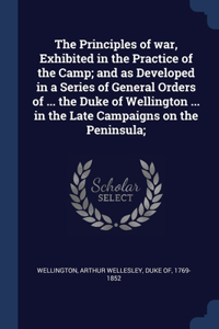 Principles of war, Exhibited in the Practice of the Camp; and as Developed in a Series of General Orders of ... the Duke of Wellington ... in the Late Campaigns on the Peninsula;