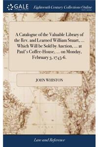 A Catalogue of the Valuable Library of the Rev. and Learned William Stuart, ... Which Will Be Sold by Auction, ... at Paul's Coffee-House, ... on Monday, February 3, 1745-6.