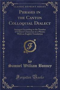 Phrases in the Canton Colloquial Dialect: Arranged According to the Number of Chinese Characters in a Phrase; With an English Translation (Classic Reprint)