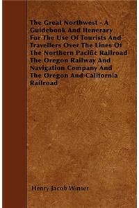 The Great Northwest - A Guidebook And Itenerary For The Use Of Tourists And Travellers Over The Lines Of The Northern Pacific Railroad The Oregon Railway And Navigation Company And The Oregon And California Railroad
