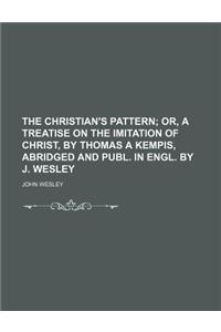 The Christian's Pattern; Or, a Treatise on the Imitation of Christ, by Thomas a Kempis, Abridged and Publ. in Engl. by J. Wesley