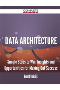 Data Architecture - Simple Steps to Win, Insights and Opportunities for Maxing Out Success