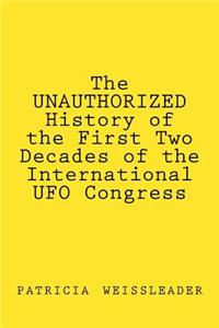 UNAUTHORIZED History of the First Two Decades of the International UFO Congress